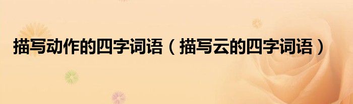描写动作的四字词语（描写云的四字词语）