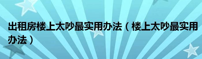 出租房楼上太吵最实用办法（楼上太吵最实用办法）