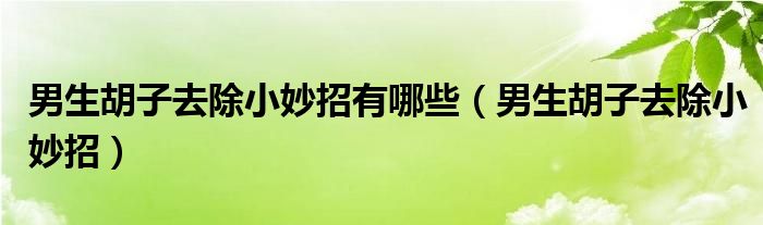 男生胡子去除小妙招有哪些（男生胡子去除小妙招）