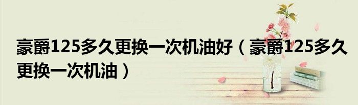 豪爵125多久更换一次机油好（豪爵125多久更换一次机油）