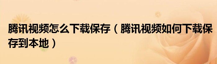 腾讯视频怎么下载保存（腾讯视频如何下载保存到本地）