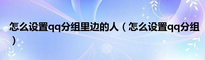 怎么设置qq分组里边的人（怎么设置qq分组）