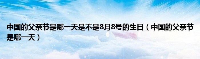 中国的父亲节是哪一天是不是8月8号的生日（中国的父亲节是哪一天）