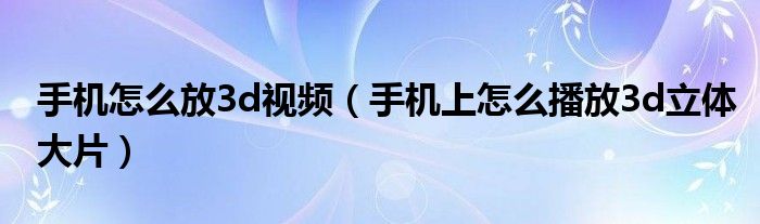 手机怎么放3d视频（手机上怎么播放3d立体大片）