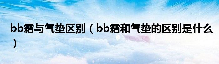 bb霜与气垫区别（bb霜和气垫的区别是什么）