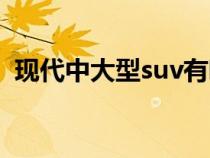 现代中大型suv有哪些（中大型suv有哪些）