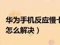 华为手机反应慢卡顿怎么解决（华为手机卡顿怎么解决）