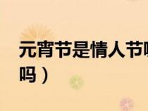元宵节是情人节嘛?（元宵节是传统的情人节吗）