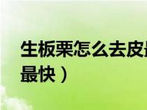 生板栗怎么去皮最快 视频（生板栗怎么去皮最快）