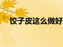 饺子皮这么做好吃（饺子皮怎样做好吃）