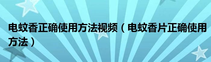 电蚊香正确使用方法视频（电蚊香片正确使用方法）