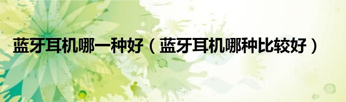 蓝牙耳机哪一种好（蓝牙耳机哪种比较好）