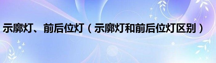 示廓灯、前后位灯（示廓灯和前后位灯区别）