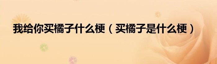 我给你买橘子什么梗（买橘子是什么梗）