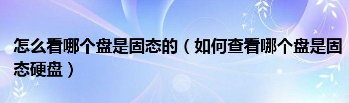 怎么看哪个盘是固态的（如何查看哪个盘是固态硬盘）