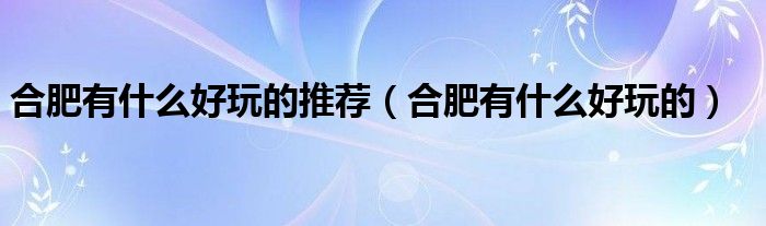 合肥有什么好玩的推荐（合肥有什么好玩的）