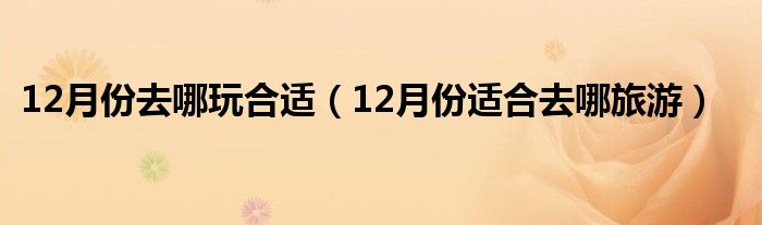 12月份去哪玩合适（12月份适合去哪旅游）