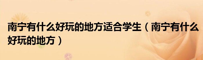 南宁有什么好玩的地方适合学生（南宁有什么好玩的地方）