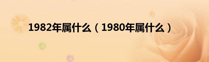1982年属什么（1980年属什么）