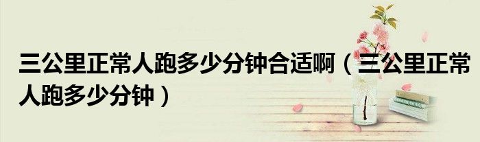 三公里正常人跑多少分钟合适啊（三公里正常人跑多少分钟）