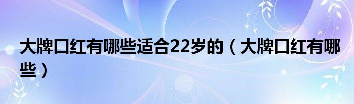 大牌口红有哪些适合22岁的（大牌口红有哪些）