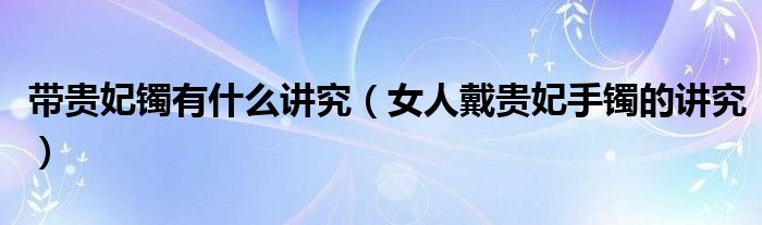 带贵妃镯有什么讲究（女人戴贵妃手镯的讲究）