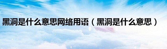黑洞是什么意思网络用语（黑洞是什么意思）