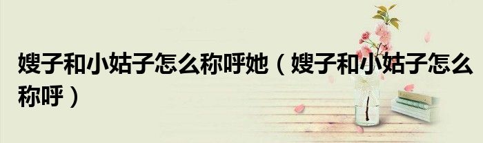 嫂子和小姑子怎么称呼她（嫂子和小姑子怎么称呼）