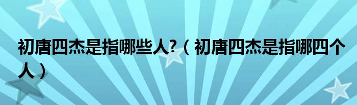 初唐四杰是指哪些人?（初唐四杰是指哪四个人）