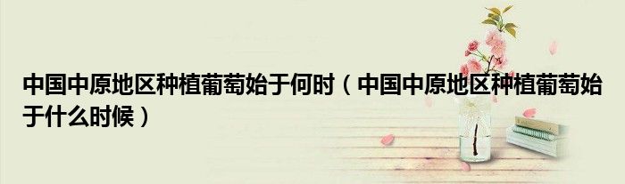 中国中原地区种植葡萄始于何时（中国中原地区种植葡萄始于什么时候）