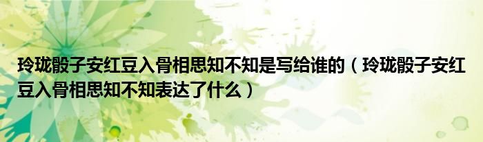 玲珑骰子安红豆入骨相思知不知是写给谁的（玲珑骰子安红豆入骨相思知不知表达了什么）