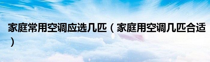 家庭常用空调应选几匹（家庭用空调几匹合适）