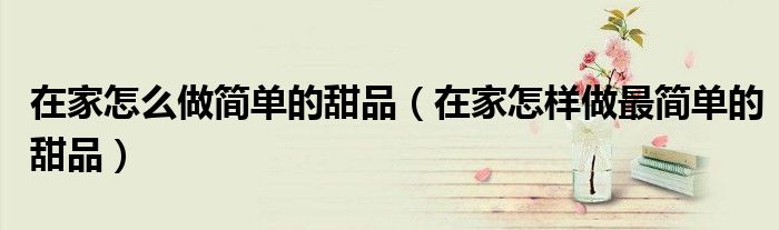 在家怎么做简单的甜品（在家怎样做最简单的甜品）