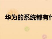 华为的系统都有什么（华为的系统有什么）