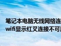 笔记本电脑无线网络连接显示红叉连接不可用(笔记本电脑wifi显示红叉连接不可用) 笔记本电脑无线网络连接显示红叉连接不可用(笔记本电脑wifi显示红叉连接不可用)