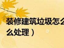 装修建筑垃圾怎么处理办法（装修建筑垃圾怎么处理）