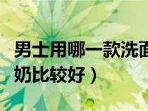 男士用哪一款洗面奶比较好（男士用哪种洗面奶比较好）