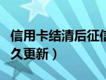 信用卡结清后征信报告多久更新（征信报告多久更新）