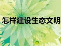 怎样建设生态文明社会（怎样建设生态文明）