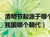 清明节起源于哪个朝代清明节（清明节起始于我国哪个朝代）