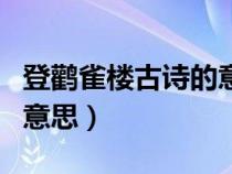 登鹳雀楼古诗的意思全解释（登鹳雀楼古诗的意思）