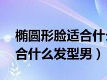 椭圆形脸适合什么发型男生15（椭圆形脸适合什么发型男）
