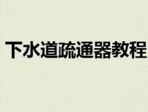 下水道疏通器教程（下水道疏通器怎么使用）