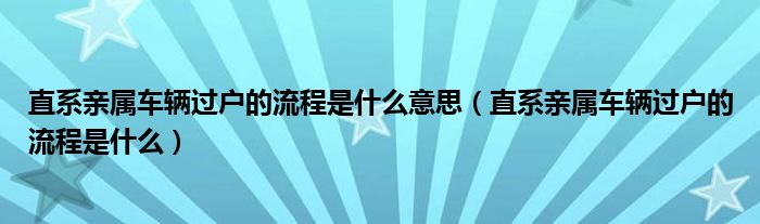 直系亲属车辆过户的流程是什么意思（直系亲属车辆过户的流程是什么）
