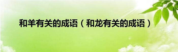 和羊有关的成语（和龙有关的成语）