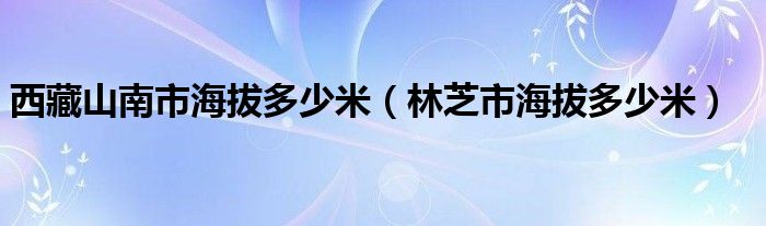 西藏山南市海拔多少米（林芝市海拔多少米）