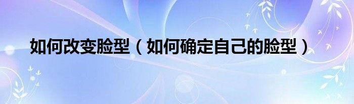 如何改变脸型（如何确定自己的脸型）
