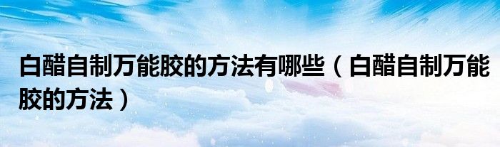 白醋自制万能胶的方法有哪些（白醋自制万能胶的方法）