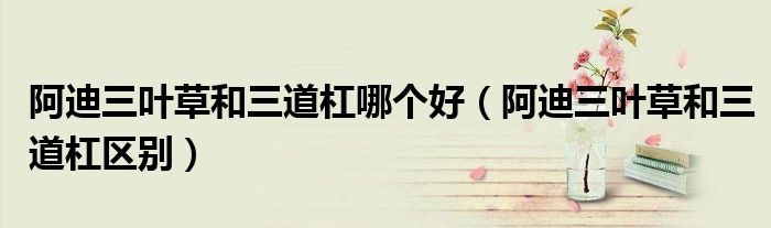 阿迪三叶草和三道杠哪个好（阿迪三叶草和三道杠区别）