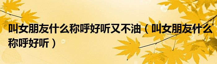 叫女朋友什么称呼好听又不油（叫女朋友什么称呼好听）
